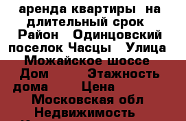 аренда квартиры  на длительный срок › Район ­ Одинцовский поселок Часцы › Улица ­ Можайское шоссе › Дом ­ 17 › Этажность дома ­ 9 › Цена ­ 25 000 - Московская обл. Недвижимость » Квартиры аренда   . Московская обл.